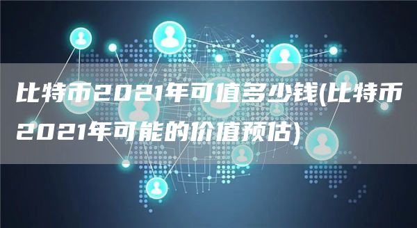 比特币2021年可值多少钱 - 比特币2021年可能的价值预估